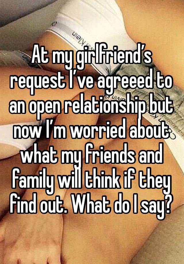 At my girlfriend’s request I’ve agreeed to an open relationship but now I’m worried about what my friends and family will think if they find out. What do I say? 