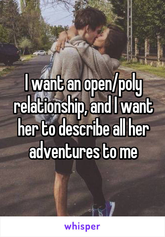 I want an open/poly relationship, and I want her to describe all her adventures to me