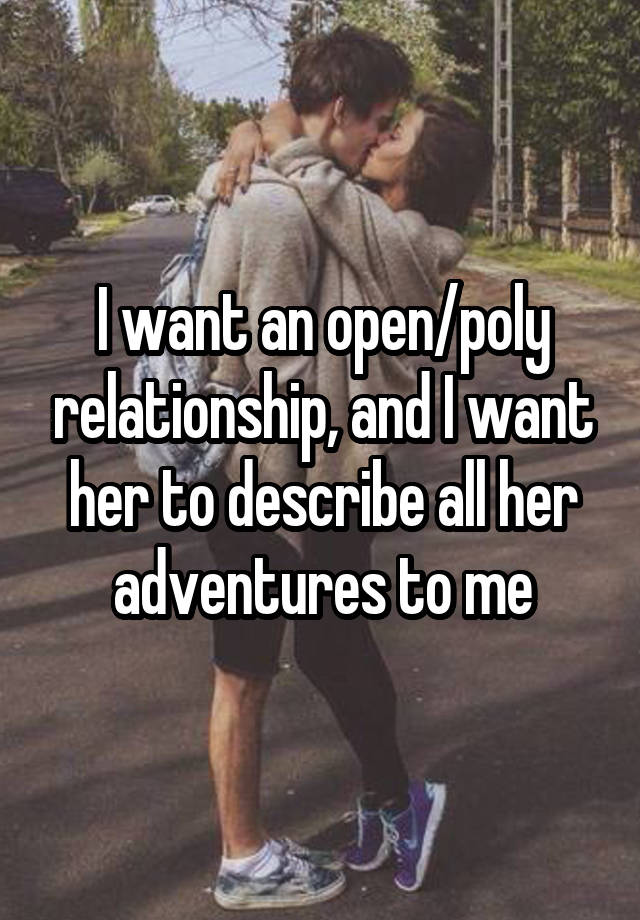 I want an open/poly relationship, and I want her to describe all her adventures to me