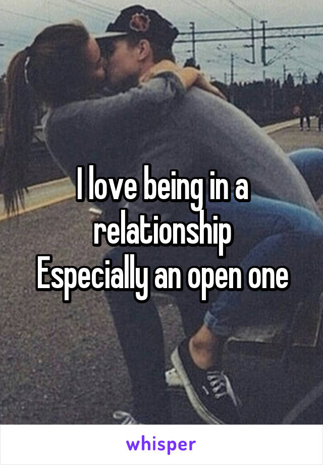 I love being in a relationship
Especially an open one