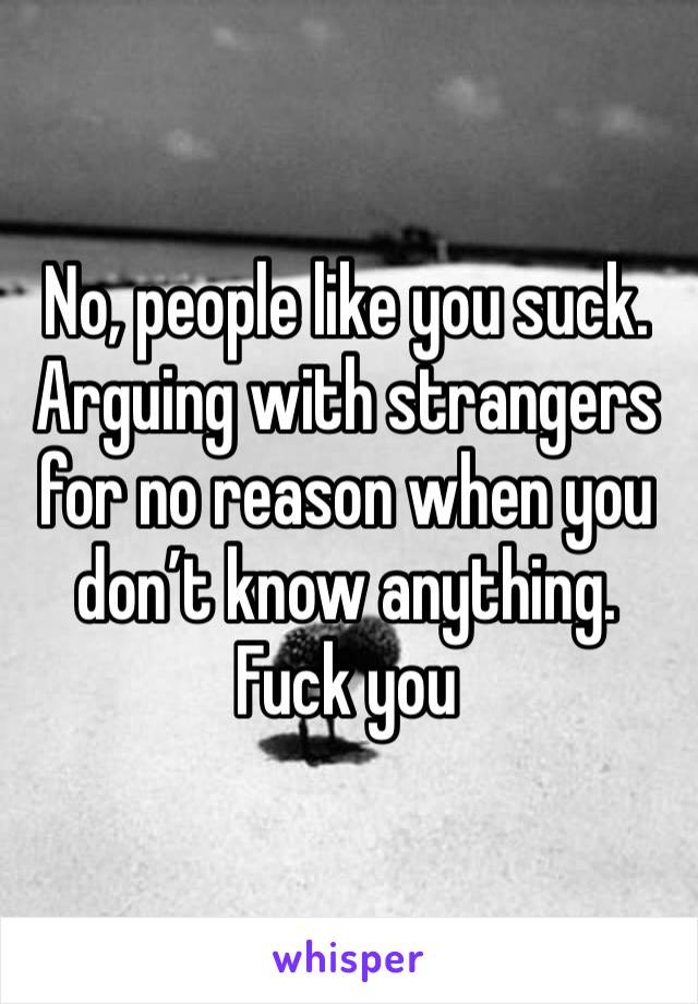 No, people like you suck. Arguing with strangers for no reason when you don’t know anything. Fuck you