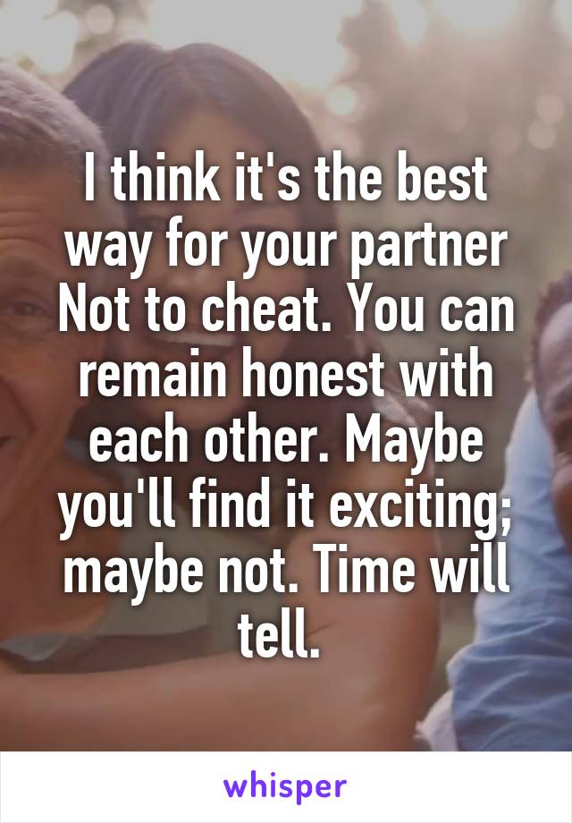 I think it's the best way for your partner Not to cheat. You can remain honest with each other. Maybe you'll find it exciting; maybe not. Time will tell. 