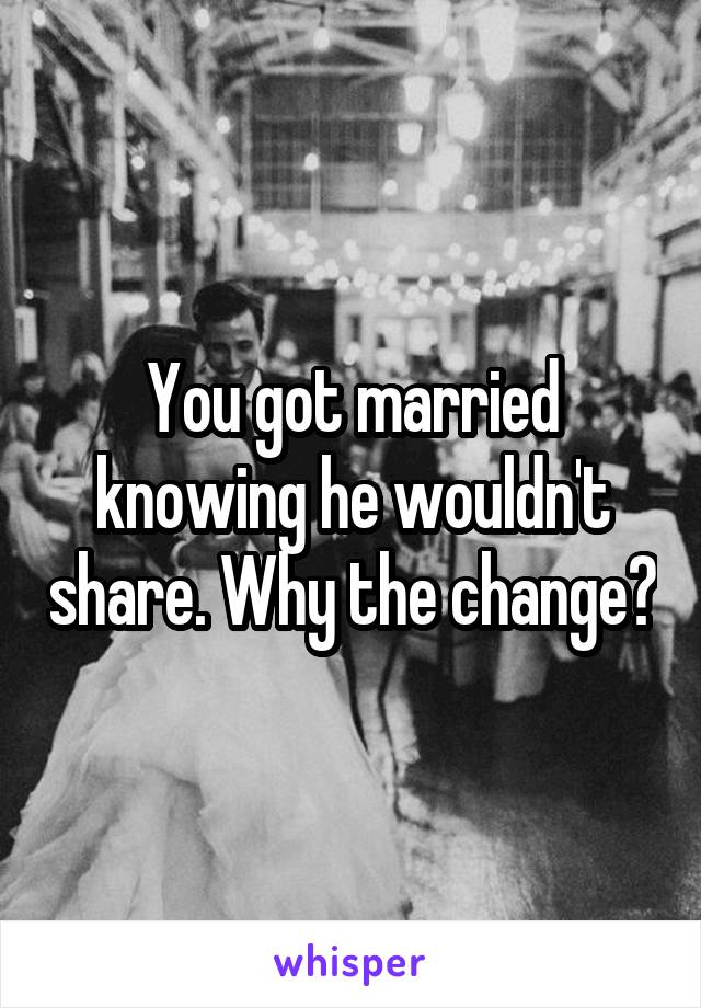 You got married knowing he wouldn't share. Why the change?