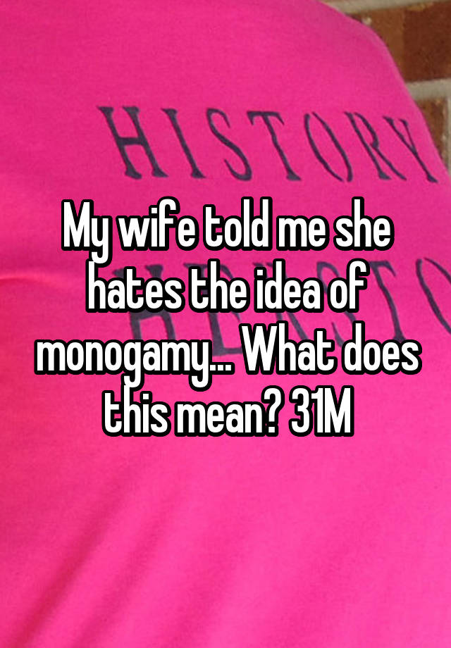 My wife told me she hates the idea of monogamy... What does this mean? 31M