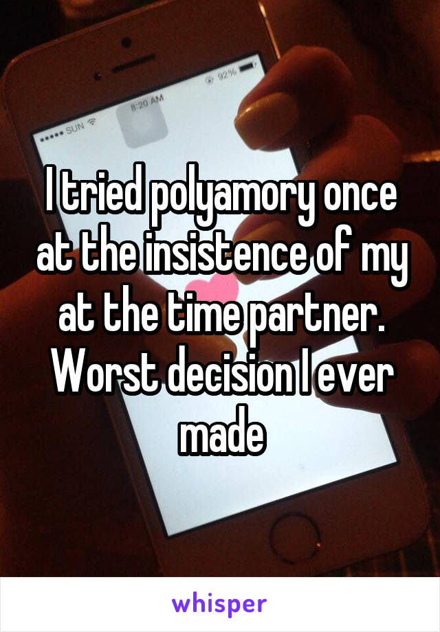 I tried polyamory once at the insistence of my at the time partner. Worst decision I ever made