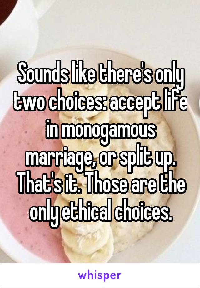 Sounds like there's only two choices: accept life in monogamous marriage, or split up. That's it. Those are the only ethical choices.