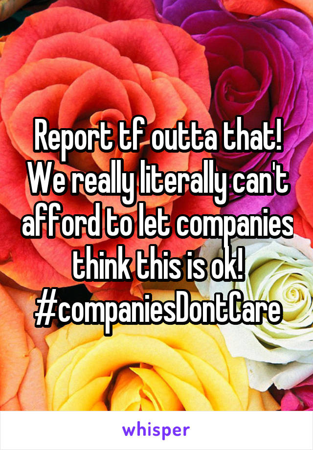 Report tf outta that! We really literally can't afford to let companies think this is ok! #companiesDontCare