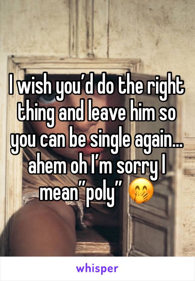 I wish you’d do the right thing and leave him so you can be single again…ahem oh I’m sorry I mean”poly” 🤭