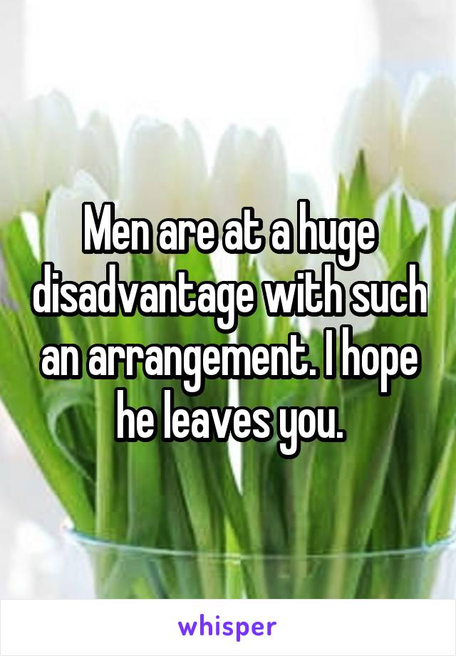 Men are at a huge disadvantage with such an arrangement. I hope he leaves you.