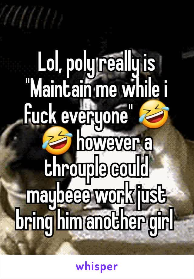 Lol, poly really is "Maintain me while i fuck everyone" 🤣🤣 however a throuple could maybeee work just bring him another girl 