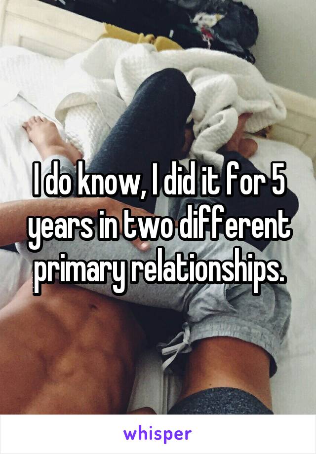 I do know, I did it for 5 years in two different primary relationships.