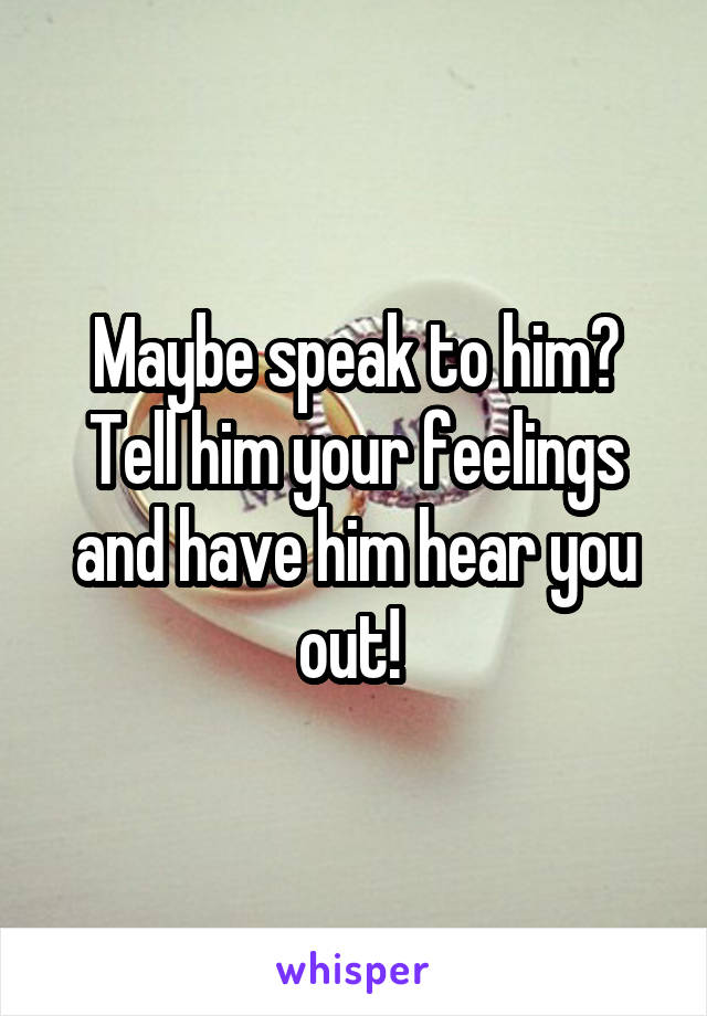 Maybe speak to him? Tell him your feelings and have him hear you out! 