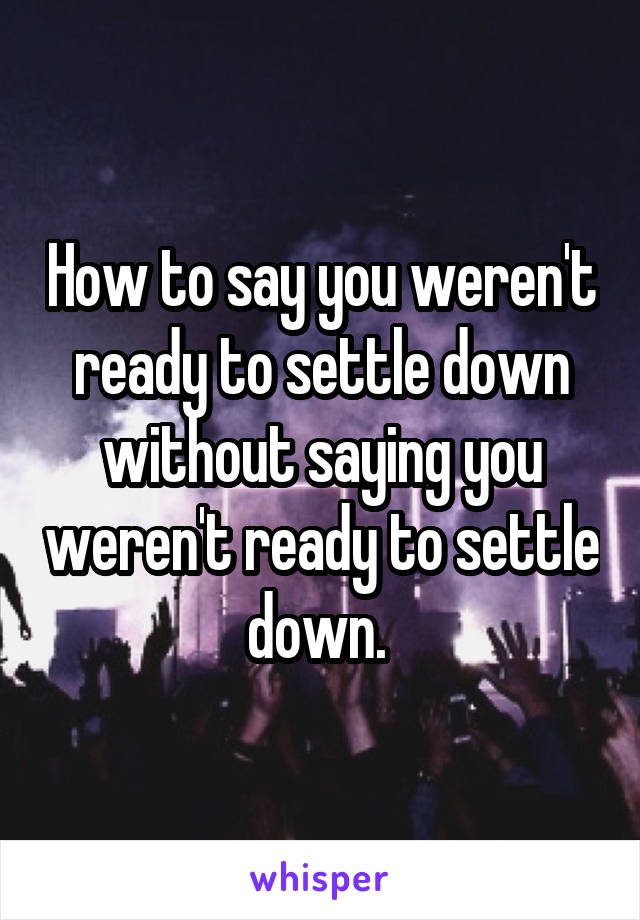 How to say you weren't ready to settle down without saying you weren't ready to settle down. 