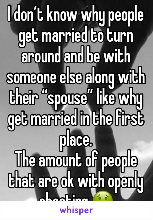 I don’t know why people get married to turn around and be with someone else along with their “spouse” like why get married in the first place. 
The amount of people that are ok with openly cheating 🤢