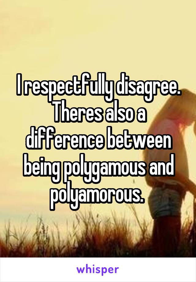 I respectfully disagree. Theres also a difference between being polygamous and polyamorous. 