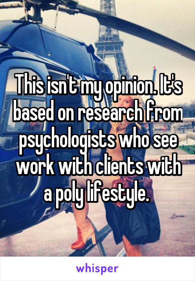 This isn't my opinion. It's based on research from psychologists who see work with clients with a poly lifestyle. 