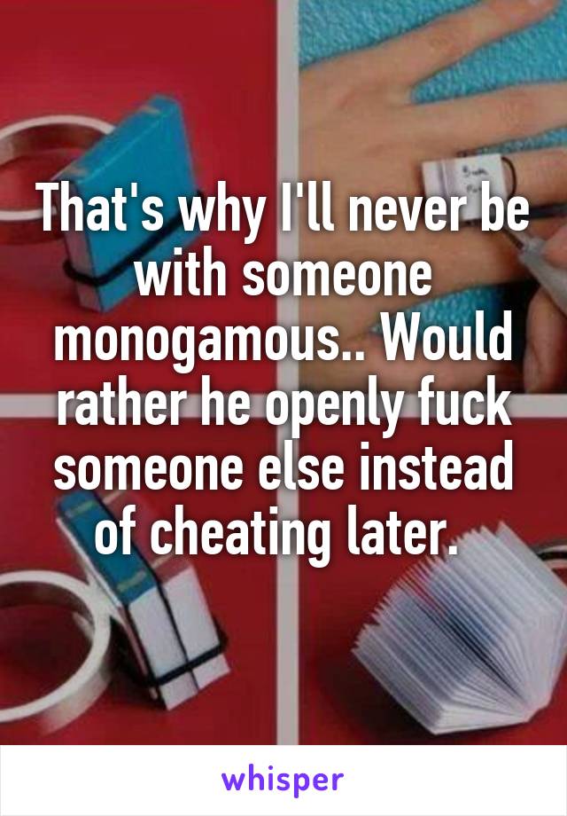 That's why I'll never be with someone monogamous.. Would rather he openly fuck someone else instead of cheating later. 
