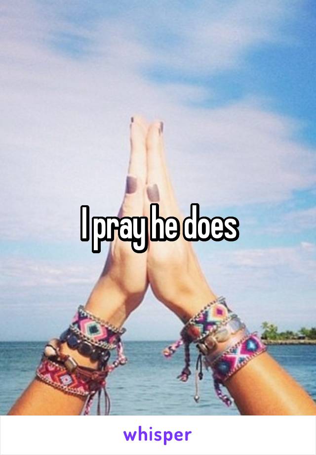 I pray he does