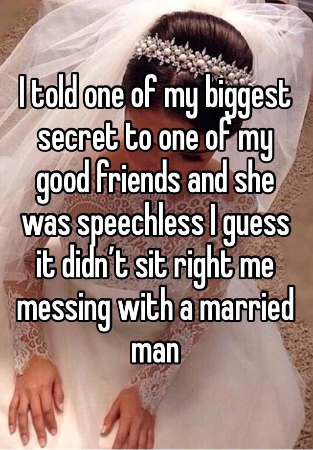 I told one of my biggest secret to one of my good friends and she was speechless I guess it didn’t sit right me messing with a married man 