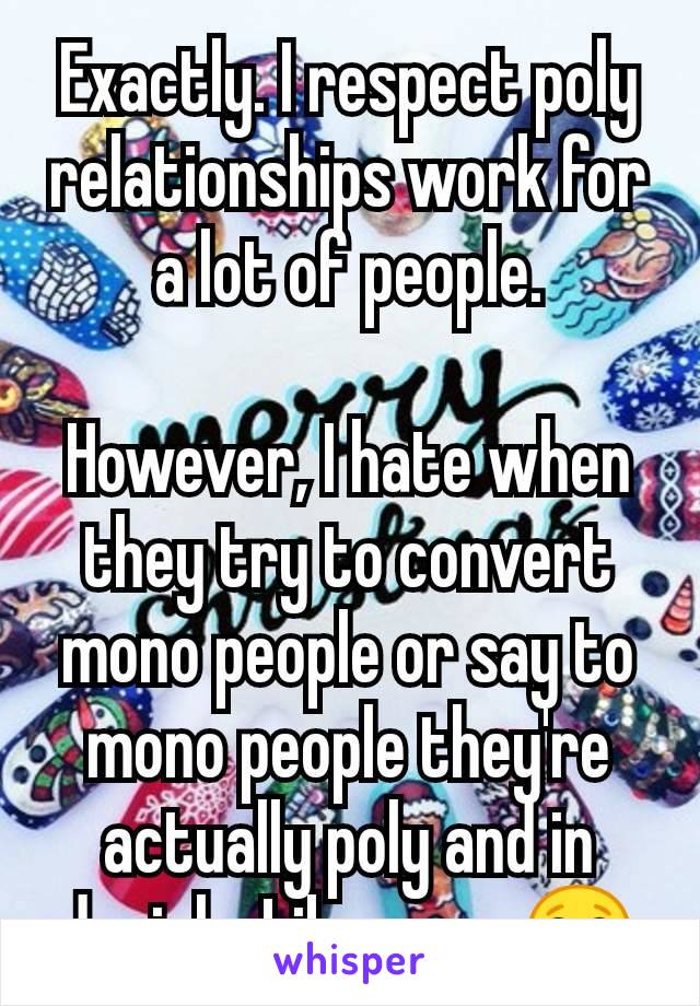 Exactly. I respect poly relationships work for a lot of people.

However, I hate when they try to convert mono people or say to mono people they're actually poly and in denial... Like nope 😂