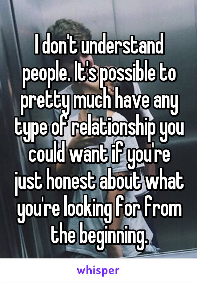 I don't understand people. It's possible to pretty much have any type of relationship you could want if you're just honest about what you're looking for from the beginning.