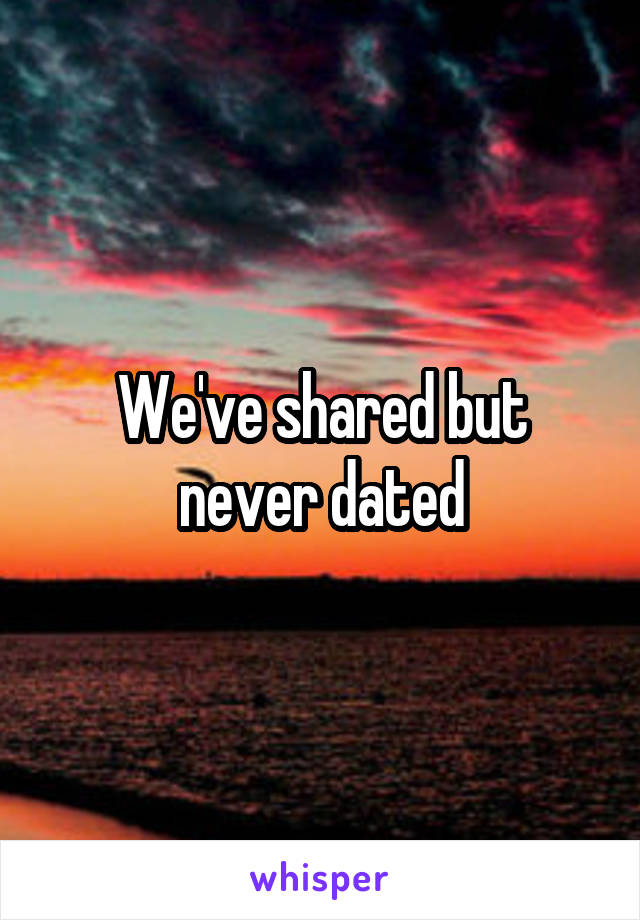 We've shared but never dated