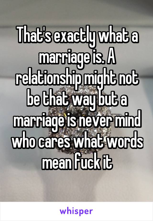 That's exactly what a marriage is. A relationship might not be that way but a marriage is never mind who cares what words mean fuck it
