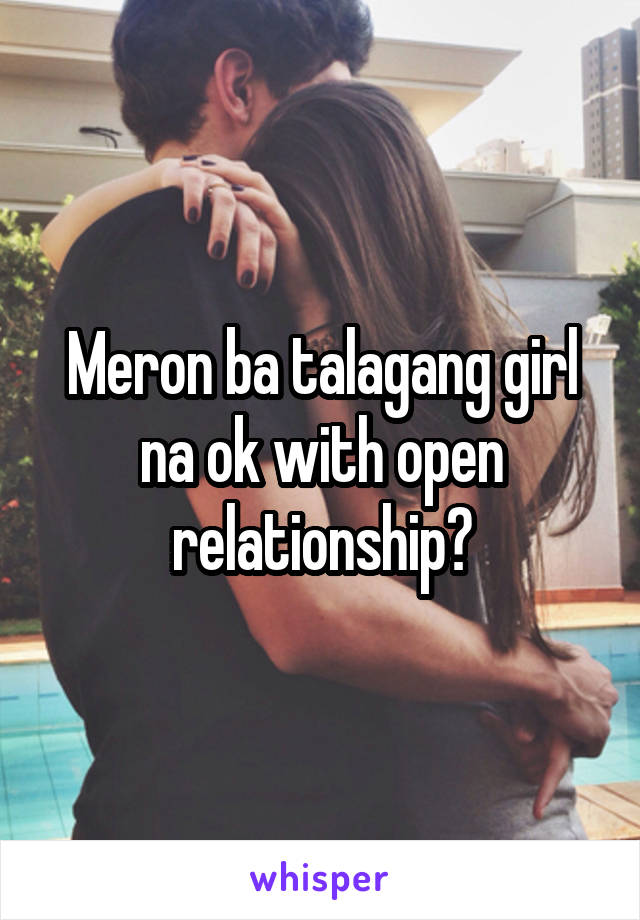 Meron ba talagang girl na ok with open relationship?