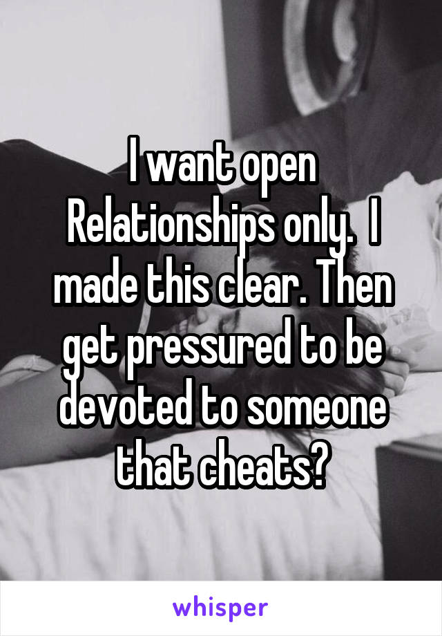 I want open Relationships only.  I made this clear. Then get pressured to be devoted to someone that cheats?