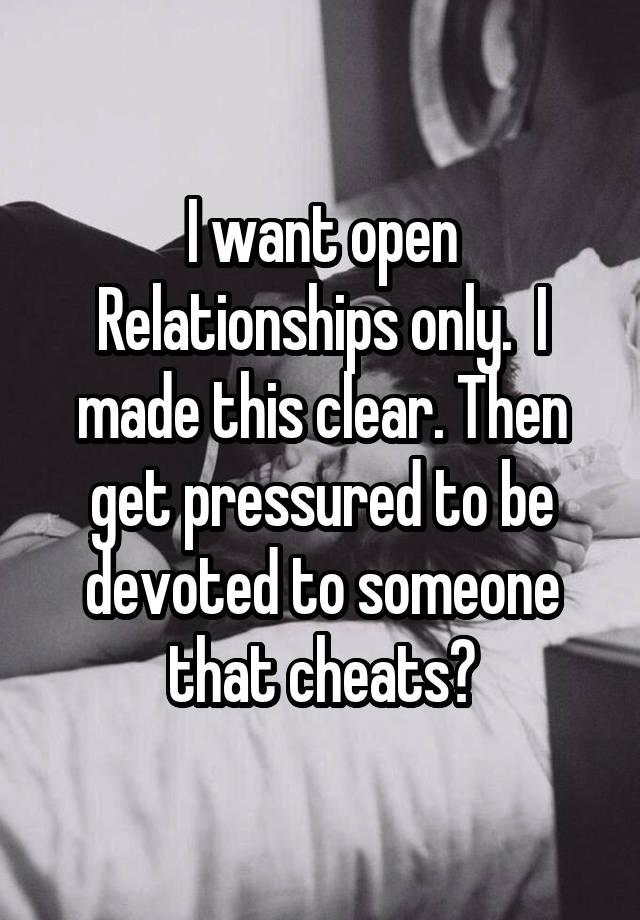 I want open Relationships only.  I made this clear. Then get pressured to be devoted to someone that cheats?