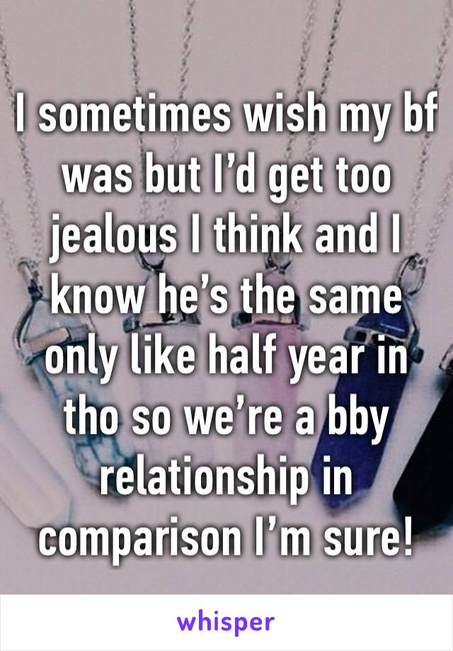 I sometimes wish my bf was but I’d get too jealous I think and I know he’s the same only like half year in tho so we’re a bby relationship in comparison I’m sure!