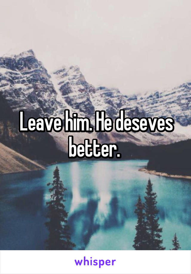 Leave him. He deseves better. 