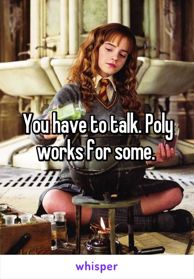 You have to talk. Poly works for some. 