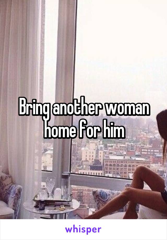 Bring another woman home for him