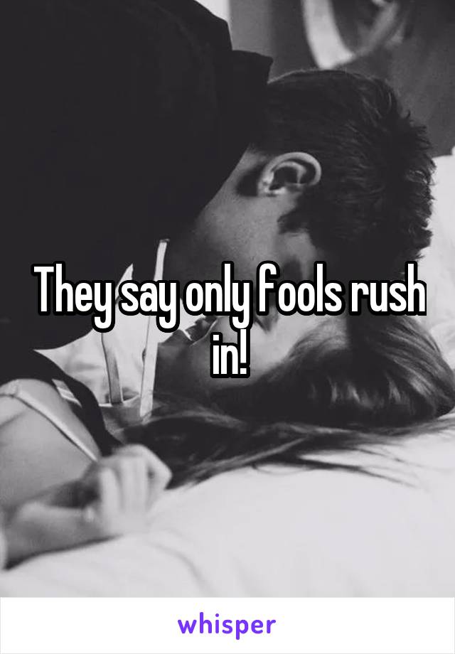 They say only fools rush in!