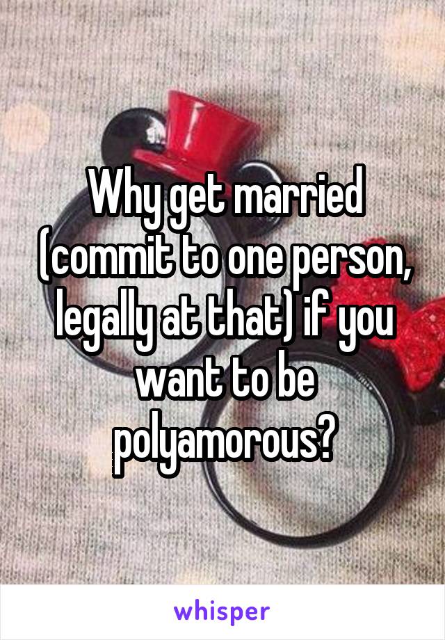 Why get married (commit to one person, legally at that) if you want to be polyamorous?