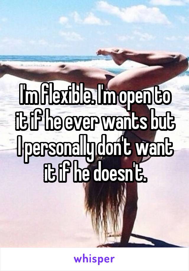 I'm flexible. I'm open to it if he ever wants but I personally don't want it if he doesn't.