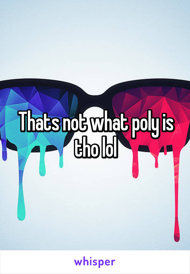 Thats not what poly is tho lol