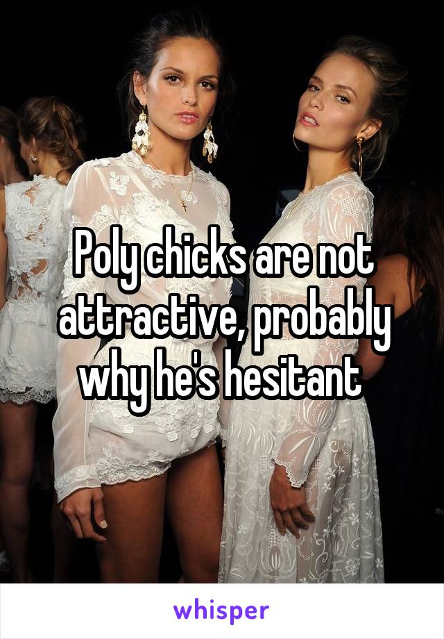 Poly chicks are not attractive, probably why he's hesitant 