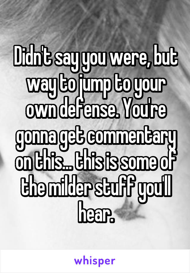 Didn't say you were, but way to jump to your own defense. You're gonna get commentary on this... this is some of the milder stuff you'll hear.