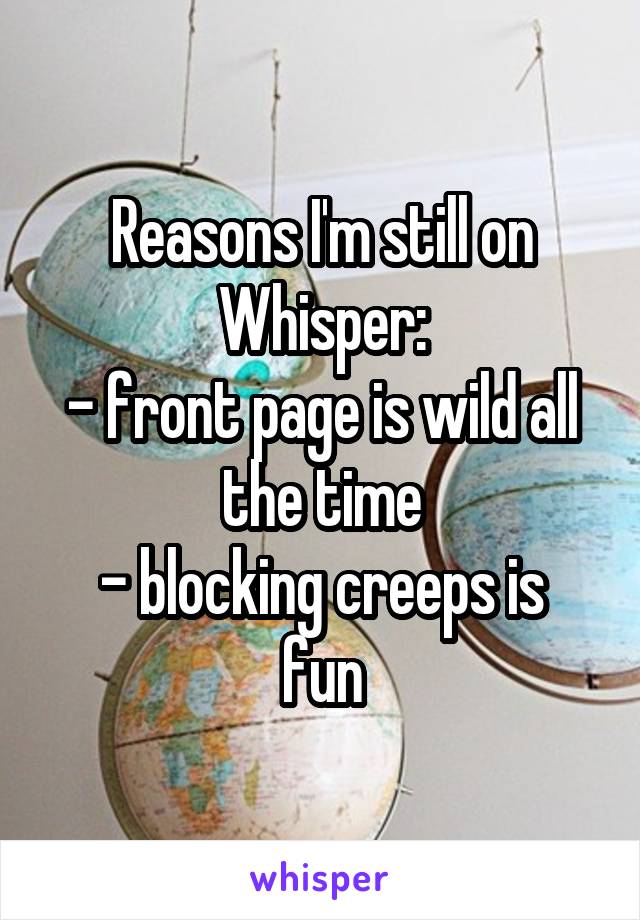 Reasons I'm still on Whisper:
- front page is wild all the time
- blocking creeps is fun