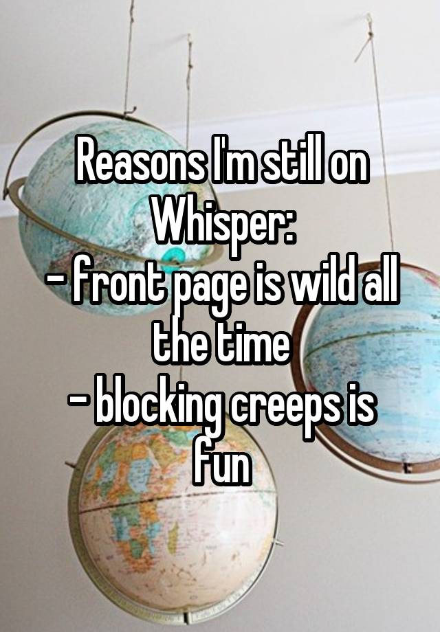 Reasons I'm still on Whisper:
- front page is wild all the time
- blocking creeps is fun