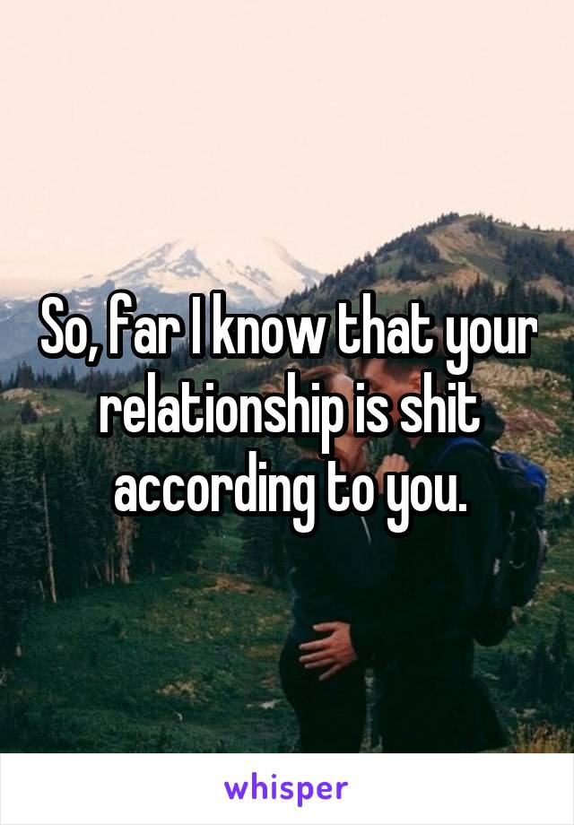 So, far I know that your relationship is shit according to you.