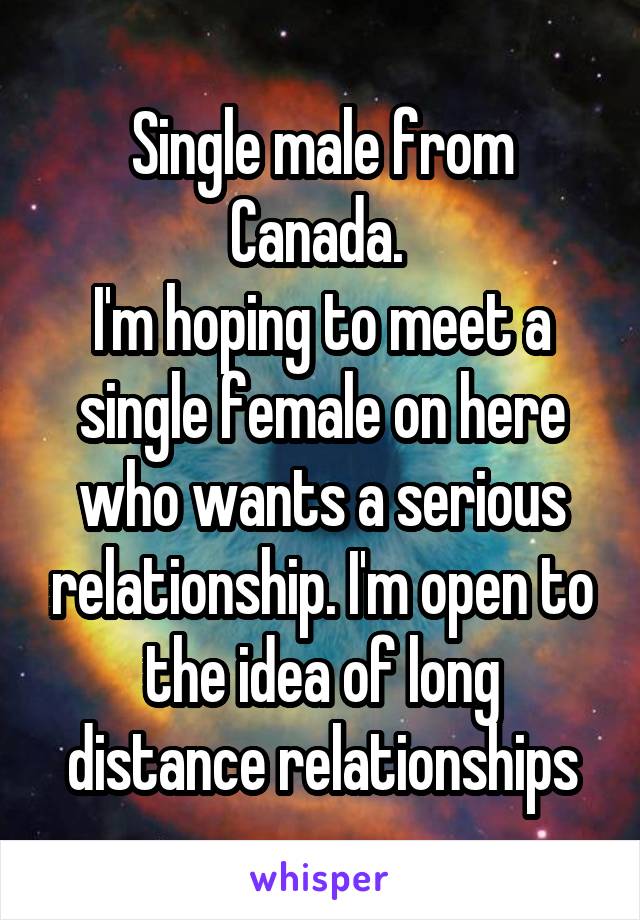 Single male from Canada. 
I'm hoping to meet a single female on here who wants a serious relationship. I'm open to the idea of long distance relationships