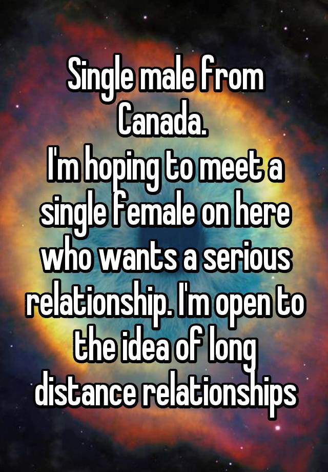 Single male from Canada. 
I'm hoping to meet a single female on here who wants a serious relationship. I'm open to the idea of long distance relationships