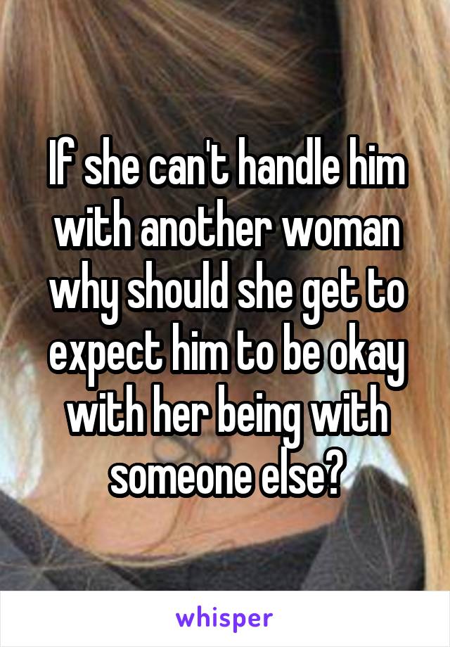 If she can't handle him with another woman why should she get to expect him to be okay with her being with someone else?