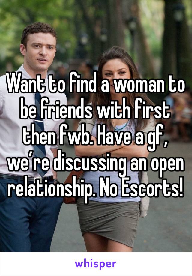 Want to find a woman to be friends with first then fwb. Have a gf, we’re discussing an open relationship. No Escorts!