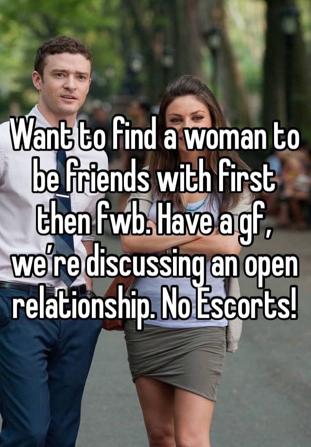 Want to find a woman to be friends with first then fwb. Have a gf, we’re discussing an open relationship. No Escorts!