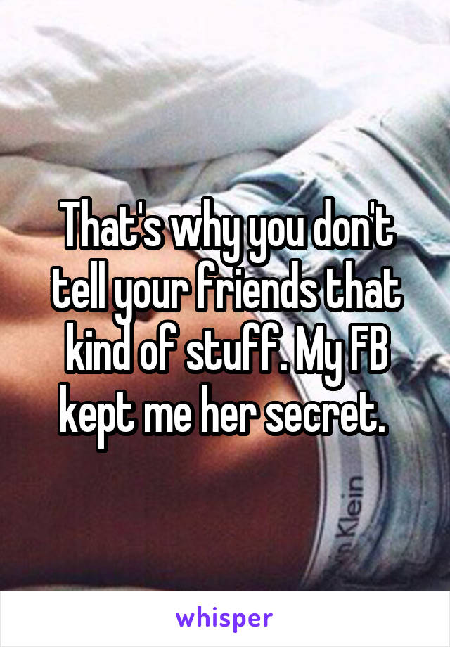 That's why you don't tell your friends that kind of stuff. My FB kept me her secret. 