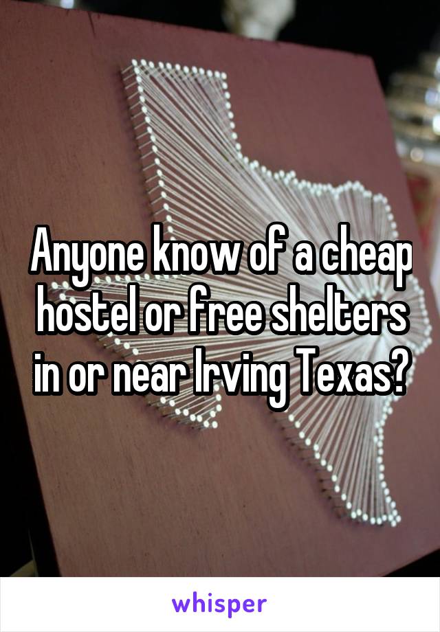 Anyone know of a cheap hostel or free shelters in or near Irving Texas?